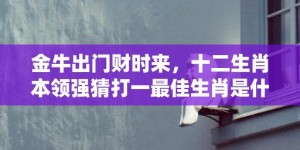 金牛出门财时来，十二生肖本领强猜打一最佳生肖是什么动物，成语释义解释