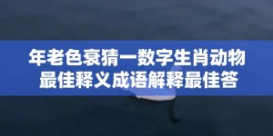 年老色衰猜一数字生肖动物 最佳释义成语解释最佳答