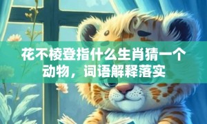 花不棱登指什么生肖猜一个动物，词语解释落实