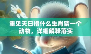 重见天日指什么生肖猜一个动物，详细解释落实