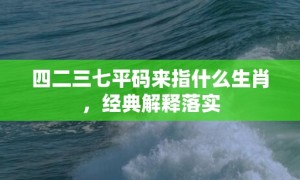 四二三七平码来指什么生肖，经典解释落实