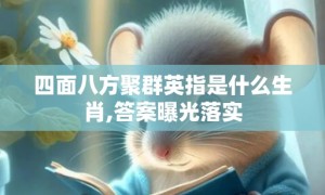 四面八方聚群英指是什么生肖,答案曝光落实