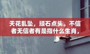 天花乱坠，顽石点头。不信者无信者有是指什么生肖，民俗谚语解释落实