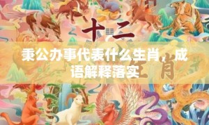 秉公办事代表什么生肖，成语解释落实