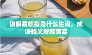 拔旗易帜指是什么生肖，成语释义解释落实