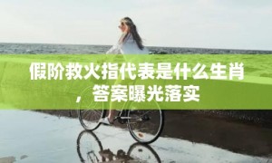 假阶救火指代表是什么生肖，答案曝光落实