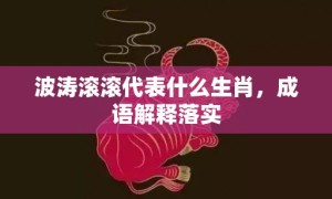 波涛滚滚代表什么生肖，成语解释落实