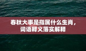 春秋大事是指属什么生肖，词语释义落实解释