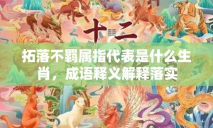 拓落不羁属指代表是什么生肖，成语释义解释落实