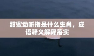 甜蜜动听指是什么生肖，成语释义解释落实