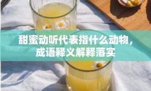 甜蜜动听代表指什么动物，成语释义解释落实