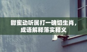 甜蜜动听属打一确切生肖，成语解释落实释义