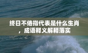 终日不倦指代表是什么生肖，成语释义解释落实