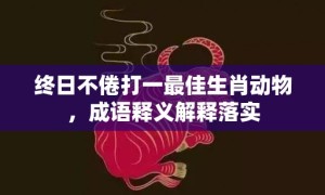 终日不倦打一最佳生肖动物，成语释义解释落实