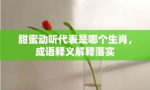 甜蜜动听代表是哪个生肖，成语释义解释落实