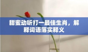 甜蜜动听打一最佳生肖，解释词语落实释义