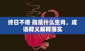 终日不倦 指是什么生肖，成语释义解释落实