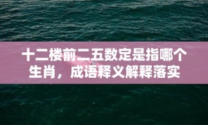 十二楼前二五数定是指哪个生肖，成语释义解释落实