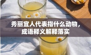 秀丽宜人代表指什么动物，成语释义解释落实