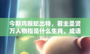 今期鸡猴蛇出特，君主圣贤万人物指是什么生肖，成语解释落实释义