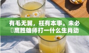 有毛无翼，枉有本事。未必蒼鹰胜雄师打一什么生肖动物，成语释义解释落实