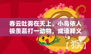 吞云吐雾在天上，小鸟依人极羡慕打一动物，成语释义解释落实