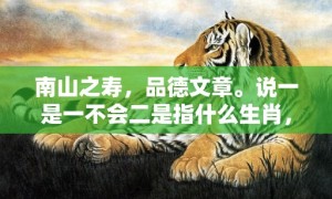 南山之寿，品德文章。说一是一不会二是指什么生肖，成语释义解释落实