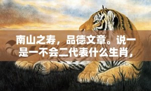 南山之寿，品德文章。说一是一不会二代表什么生肖，成语释义解释落实