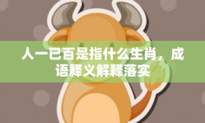 人一已百是指什么生肖，成语释义解释落实