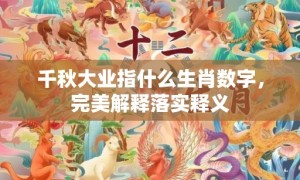 千秋大业指什么生肖数字，完美解释落实释义