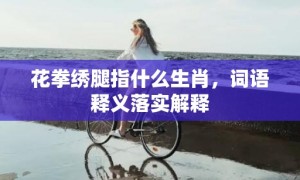 花拳绣腿指什么生肖，词语释义落实解释