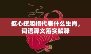 抠心挖胆指代表什么生肖，词语释义落实解释