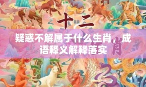 疑惑不解属于什么生肖，成语释义解释落实