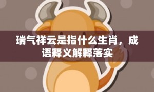 瑞气祥云是指什么生肖，成语释义解释落实