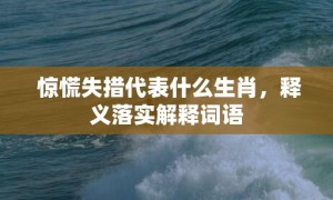 惊慌失措代表什么生肖，释义落实解释词语