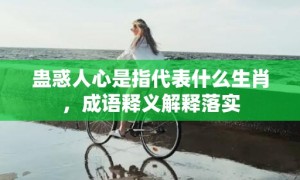 蛊惑人心是指代表什么生肖，成语释义解释落实