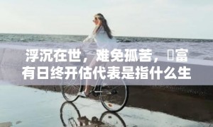 浮沉在世，难免孤苦，貧富有日终开估代表是指什么生肖，成语解释落实释义