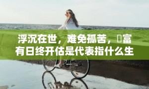 浮沉在世，难免孤苦，貧富有日终开估是代表指什么生肖，成语解释落实释义