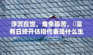 浮沉在世，难免孤苦，貧富有日终开估指代表是什么生肖，成语解释落实释义