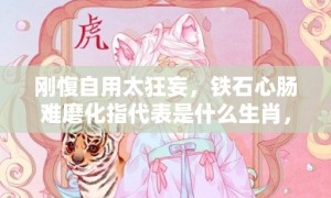 刚愎自用太狂妄，铁石心肠难磨化指代表是什么生肖，成语解释落实释义