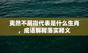 夷然不屑指代表是什么生肖，成语解释落实释义