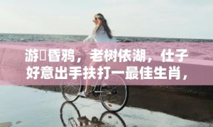 游魚昏鸦，老树依湖，仕子好意出手扶打一最佳生肖，成语解释落实释义