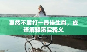 夷然不屑打一最佳生肖，成语解释落实释义