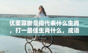 优柔寡断是指代表什么生肖，打一最佳生肖什么，成语解释落实释义