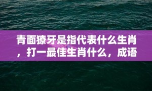 青面獠牙是指代表什么生肖，打一最佳生肖什么，成语解释落实释义