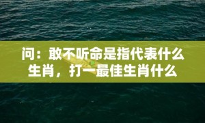 问：敢不听命是指代表什么生肖，打一最佳生肖什么