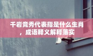 千岩竞秀代表指是什么生肖，成语释义解释落实