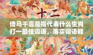 倚马千言是指代表什么生肖打一最佳词语，落实词语释义解释