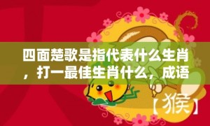 四面楚歌是指代表什么生肖，打一最佳生肖什么，成语解释落实释义