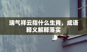 瑞气祥云指什么生肖，成语释义解释落实